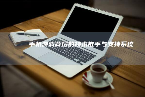 手机游戏背后的技术推手与支持系统