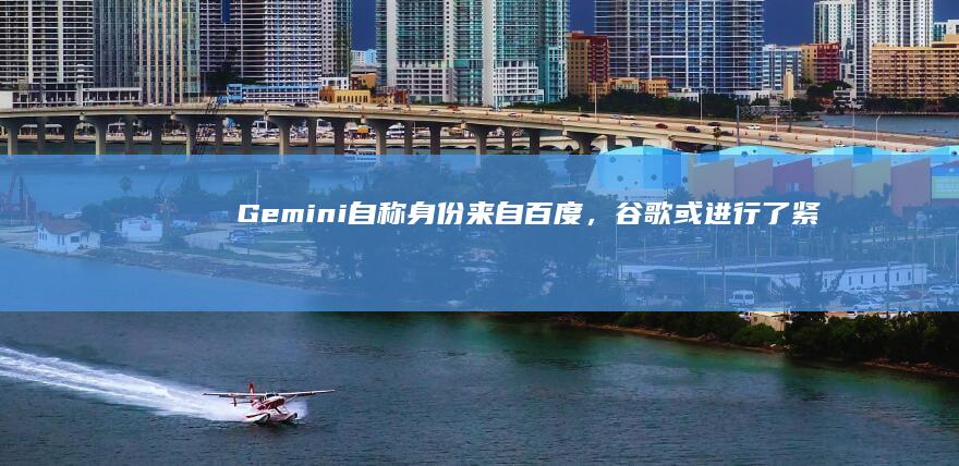 Gemini 自称身份来自百度，谷歌或进行了紧急修复，反应出哪些问题？